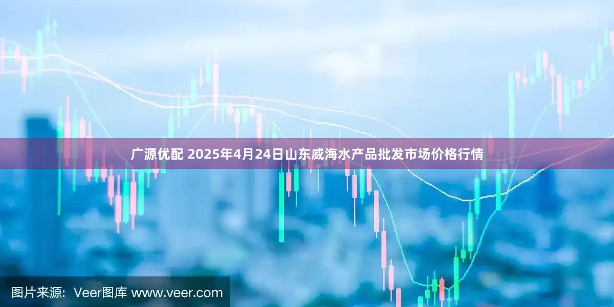 广源优配 2025年4月24日山东威海水产品批发市场价格行情