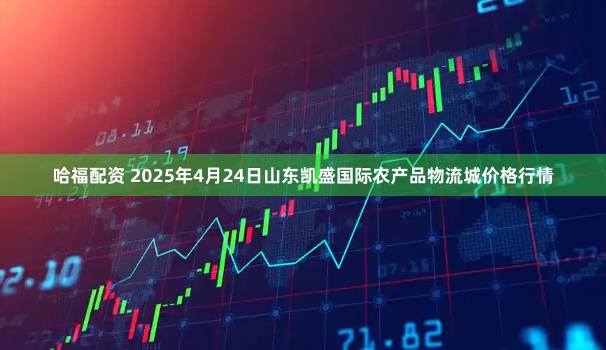 哈福配资 2025年4月24日山东凯盛国际农产品物流城价格行情