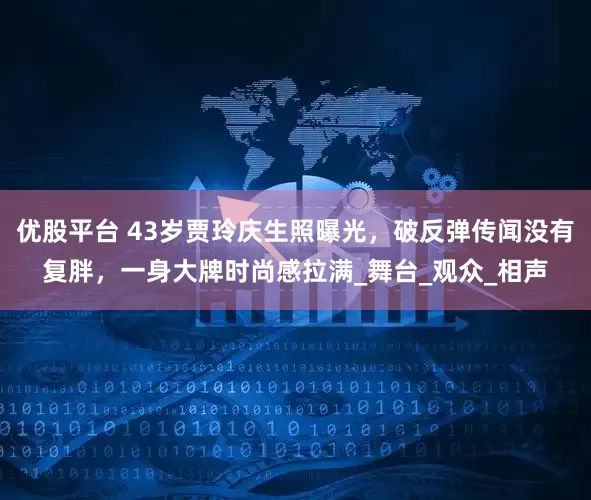 优股平台 43岁贾玲庆生照曝光，破反弹传闻没有复胖，一身大牌时尚感拉满_舞台_观众_相声