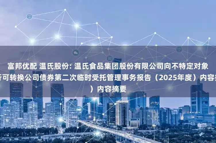 富邦优配 温氏股份: 温氏食品集团股份有限公司向不特定对象发行可转换公司债券第二次临时受托管理事务报告（2025年度）内容摘要