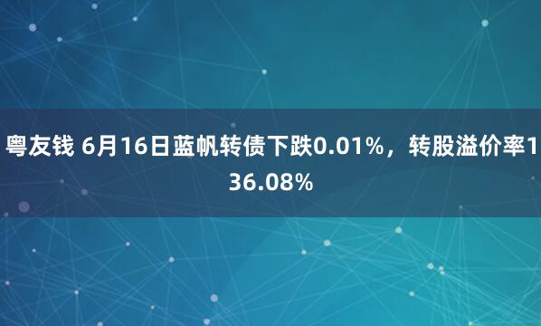 粤友钱 6月16日蓝帆转债下跌0.01%，转股溢价率136.08%