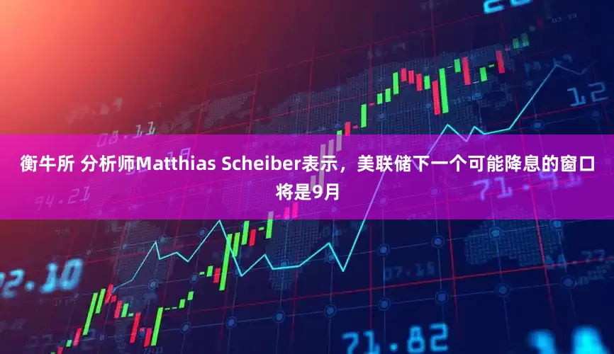 衡牛所 分析师Matthias Scheiber表示，美联储下一个可能降息的窗口将是9月