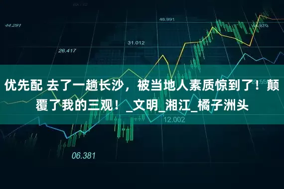 优先配 去了一趟长沙，被当地人素质惊到了！颠覆了我的三观！_文明_湘江_橘子洲头