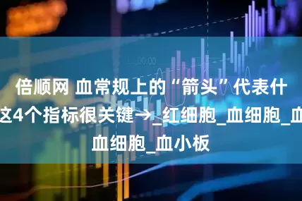 倍顺网 血常规上的“箭头”代表什么？这4个指标很关键→_红细胞_血细胞_血小板