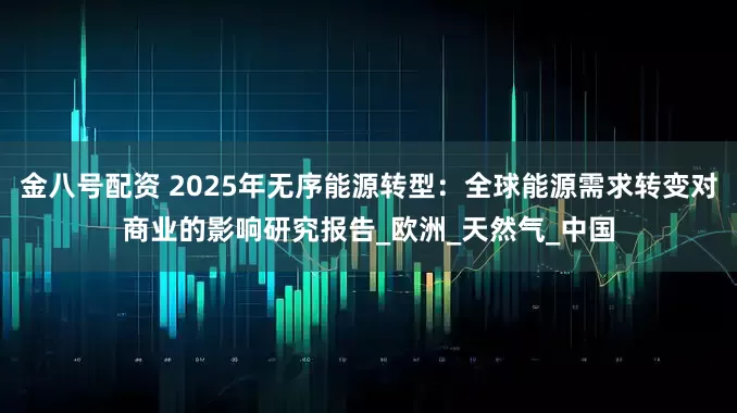 金八号配资 2025年无序能源转型：全球能源需求转变对商业的影响研究报告_欧洲_天然气_中国