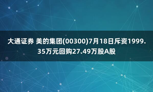 大通证券 美的集团(00300)7月18日斥资1999.35万元回购27.49万股A股