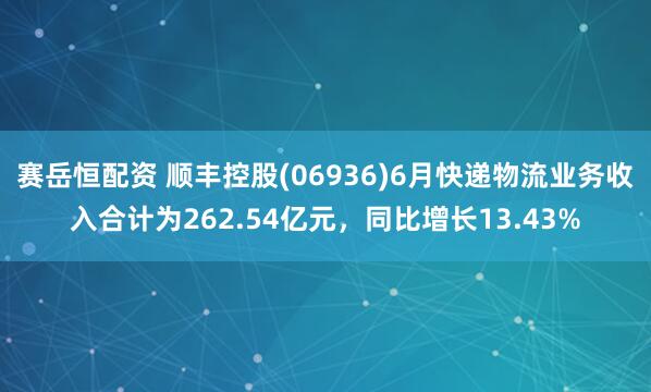 赛岳恒配资 顺丰控股(06936)6月快递物流业务收入合计为262.54亿元，同比增长13.43%