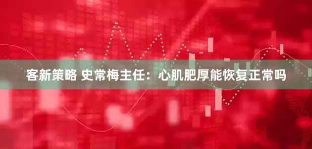 客新策略 史常梅主任：心肌肥厚能恢复正常吗