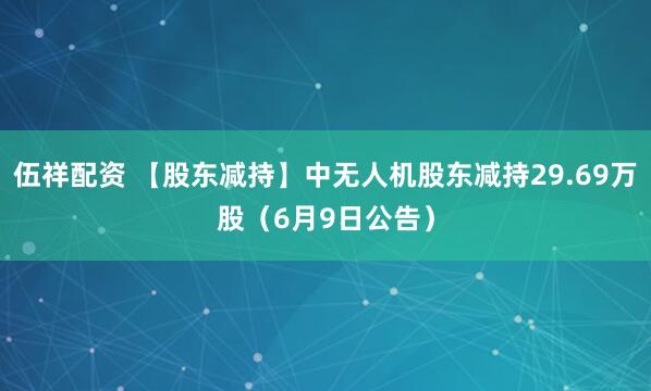 伍祥配资 【股东减持】中无人机股东减持29.69万股（6月9日公告）