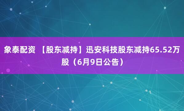 象泰配资 【股东减持】迅安科技股东减持65.52万股（6月9日公告）