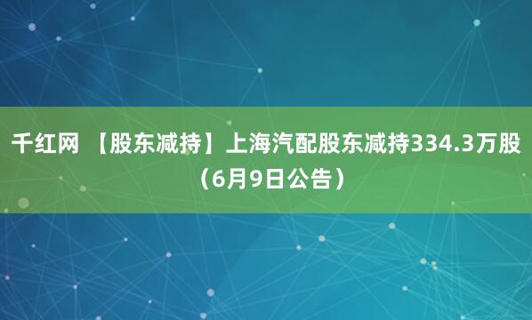千红网 【股东减持】上海汽配股东减持334.3万股（6月9日公告）