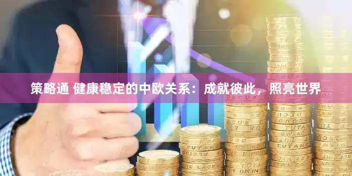 策略通 健康稳定的中欧关系：成就彼此，照亮世界