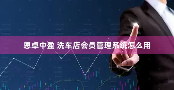 恩卓中盈 洗车店会员管理系统怎么用