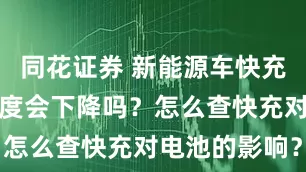 同花证券 新能源车快充后电池健康度会下降吗？怎么查快充对电池的影响？