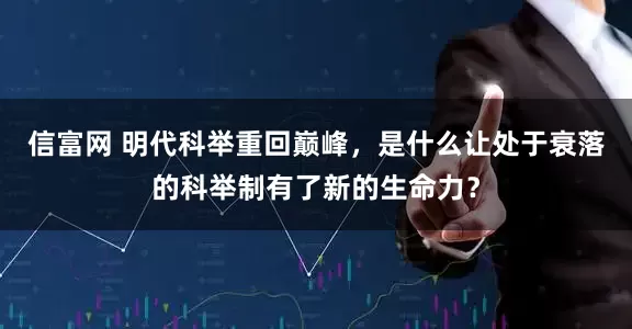 信富网 明代科举重回巅峰，是什么让处于衰落的科举制有了新的生命力？