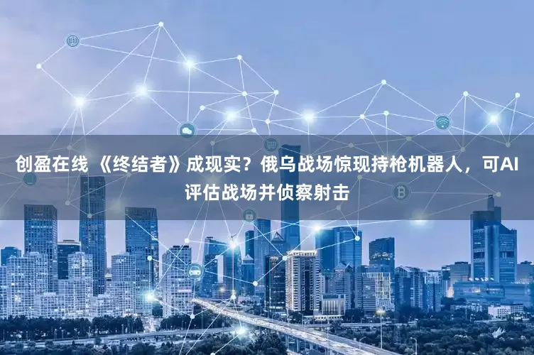 创盈在线 《终结者》成现实？俄乌战场惊现持枪机器人，可AI评估战场并侦察射击